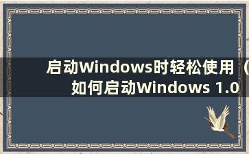 启动Windows时轻松使用（如何启动Windows 1.0）